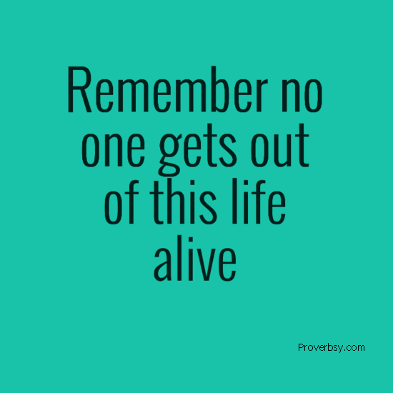 Remember no one gets out of this life, alive - Proverbsy
