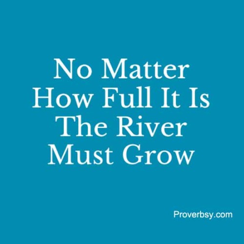 No Matter How Full It Is, The River Must Grow - Proverbsy